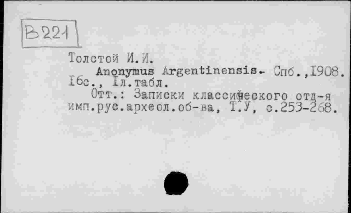 ﻿Толстой И.И.
Anonymus Argentinensis- Спб.,І9О8.
16с., 1л.табл.
Отт.: Записки классического отц-я имп.рус.аохеол.об-ва, Т.У, с.253-268.